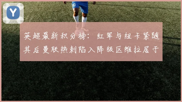 英超最新积分榜：红军与纽卡紧随其后曼联热刺陷入降级区维拉居于榜尾