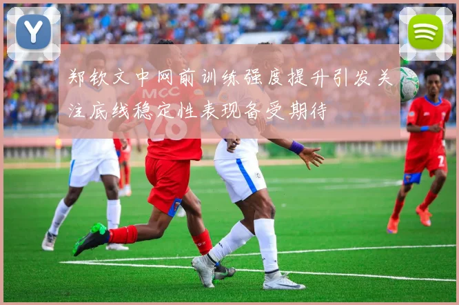 郑钦文中网前训练强度提升引发关注底线稳定性表现备受期待